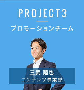 PROJECT3　プロモーションチーム　三武睦弥／コンテンツ事業部